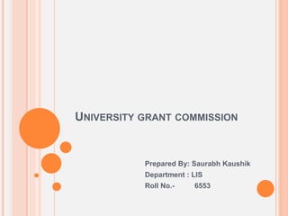 UNIVERSITY GRANT COMMISSION
Prepared By: Saurabh Kaushik
Department : LIS
Roll No.- 6553
 
