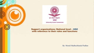 Support organizations: National level – UGC
with reference to their roles and functions
By- Monali Madhuchhanda Pradhan
 