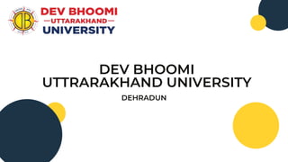 DEV BHOOMI
UTTRARAKHAND UNIVERSITY
DEHRADUN
 