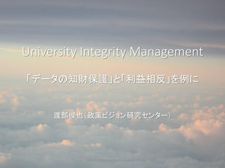 University Integrity Management
「データの知財保護」と「利益相反」を例に
渡部俊也（政策ビジョン研究センター）
T.Watanabe:Integrity Management 1
 