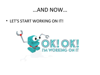 …AND NOW…
• LET’S START WORKING ON IT!