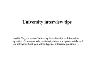 University interview tips
In this file, you can ref university interview tips with interview
questions & answers, other university interview tips materials such
as: interview thank you letters, types of interview questions….
 