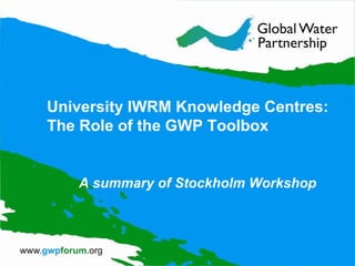 University IWRM Knowledge Centres:
The Role of the GWP Toolbox
A summary of Stockholm Workshop
 