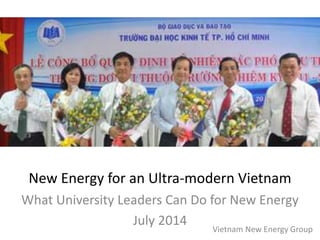 New Energy for an Ultra-modern Vietnam
What University Leaders Can Do for New Energy
July 2014
Vietnam New Energy Group
 
