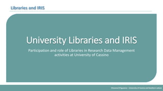 Vincenzo D’Aguanno – University of Cassino and Southern Latium
Libraries and IRIS
University Libraries and IRIS
Participation and role of Libraries in Research Data Management
activities at University of Cassino
 