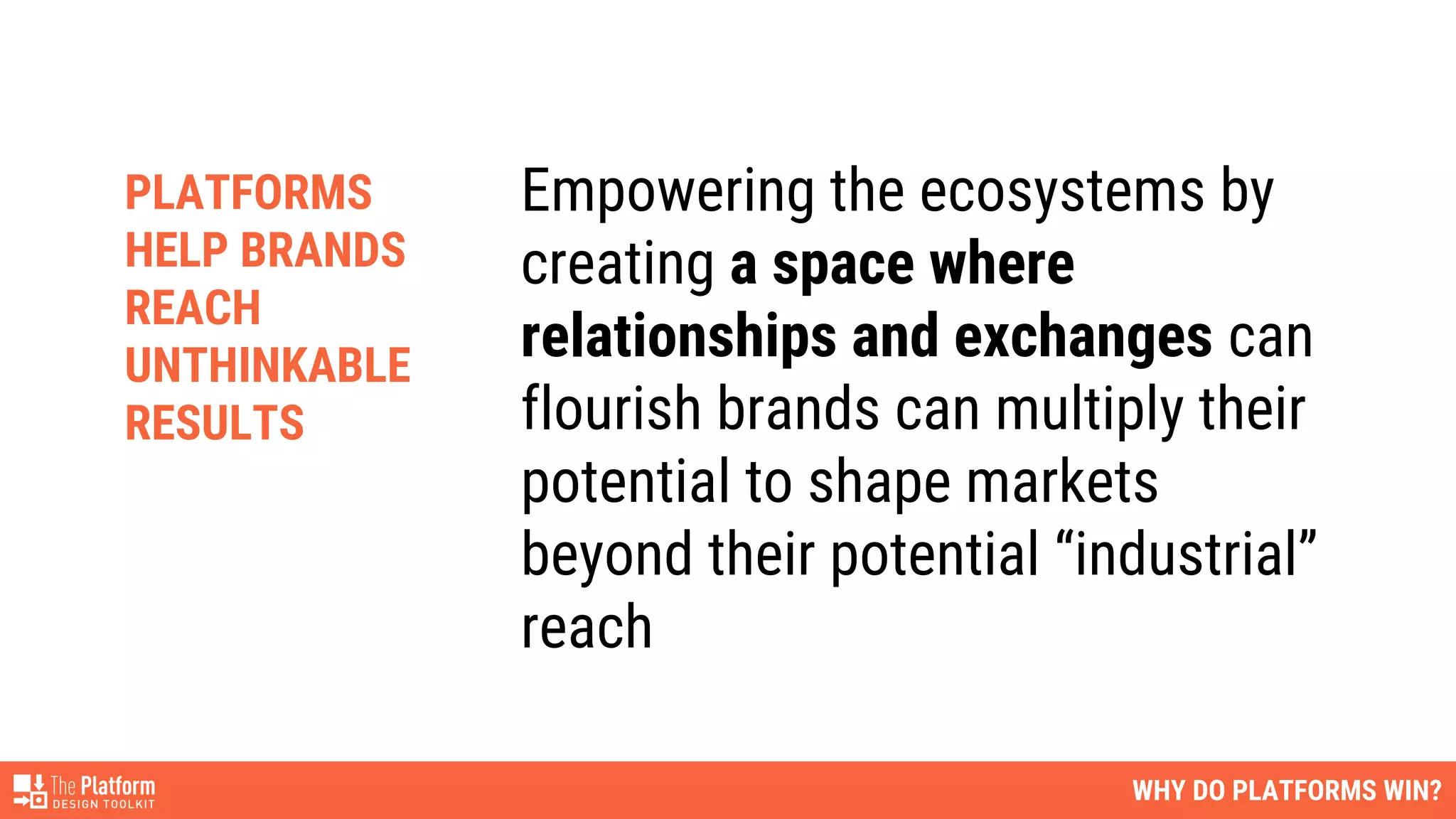 WHY DO PLATFORMS WIN?
Empowering the ecosystems by
creating a space where
relationships and exchanges can
flourish brands can multiply their
potential to shape markets
beyond their potential “industrial”
reach
PLATFORMS
HELP BRANDS
REACH
UNTHINKABLE
RESULTS
 