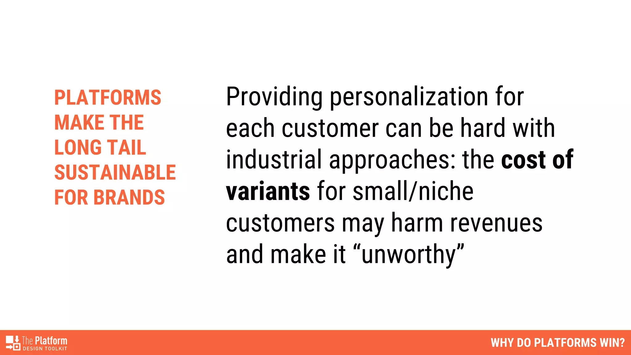 Providing personalization for
each customer can be hard with
industrial approaches: the cost of
variants for small/niche
customers may harm revenues
and make it “unworthy”
WHY DO PLATFORMS WIN?
PLATFORMS
MAKE THE
LONG TAIL
SUSTAINABLE
FOR BRANDS
 