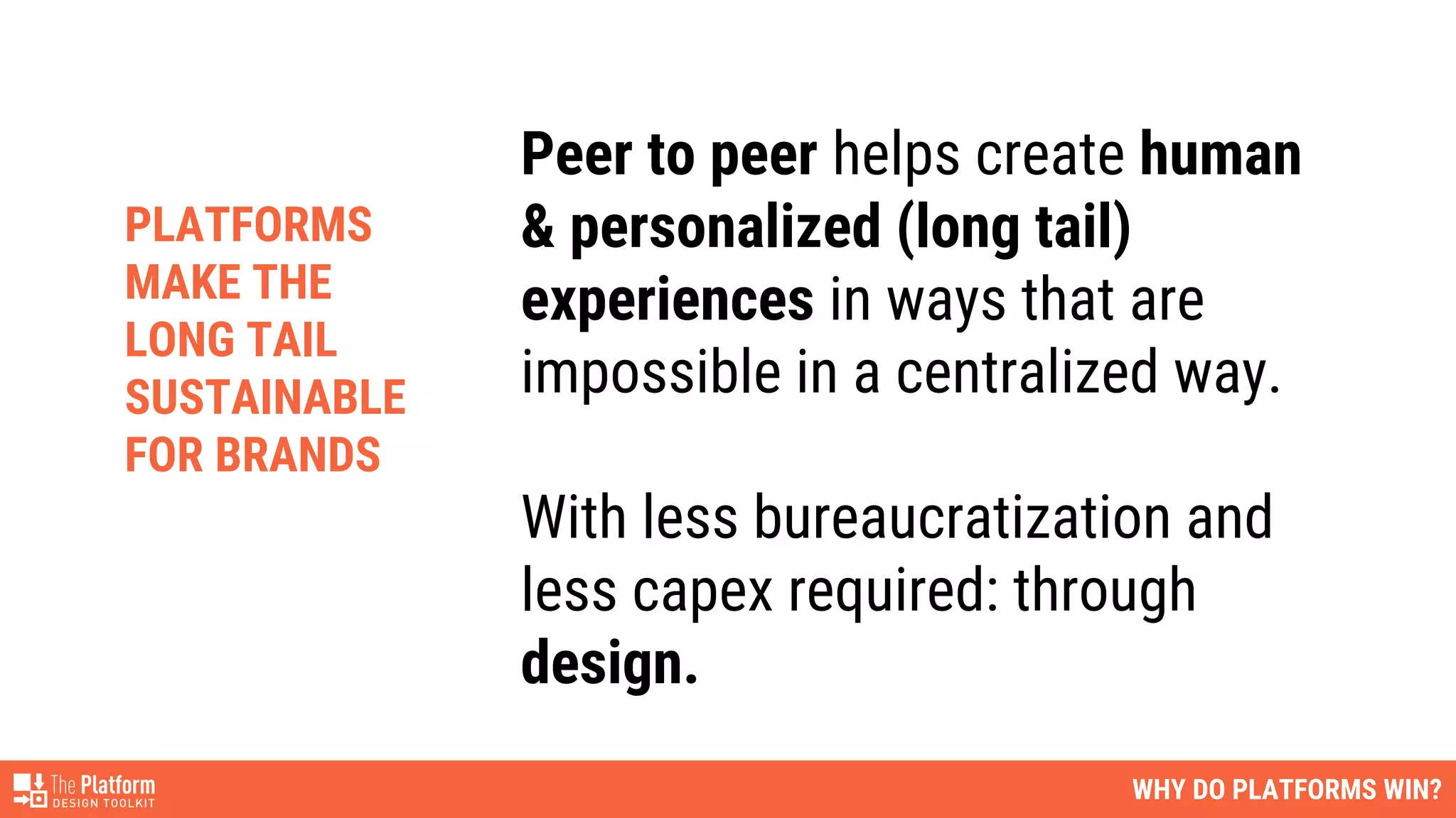 WHY DO PLATFORMS WIN?
Peer to peer helps create human
& personalized (long tail)
experiences in ways that are
impossible in a centralized way.
With less bureaucratization and
less capex required: through
design.
PLATFORMS
MAKE THE
LONG TAIL
SUSTAINABLE
FOR BRANDS
 