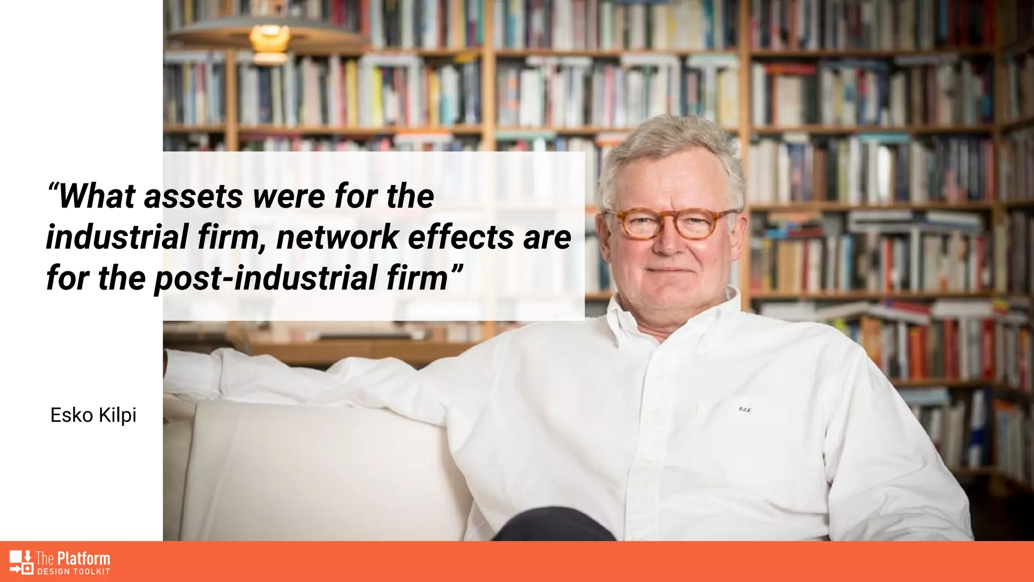 “What assets were for the
industrial firm, network effects are
for the post-industrial firm”
Esko Kilpi
 