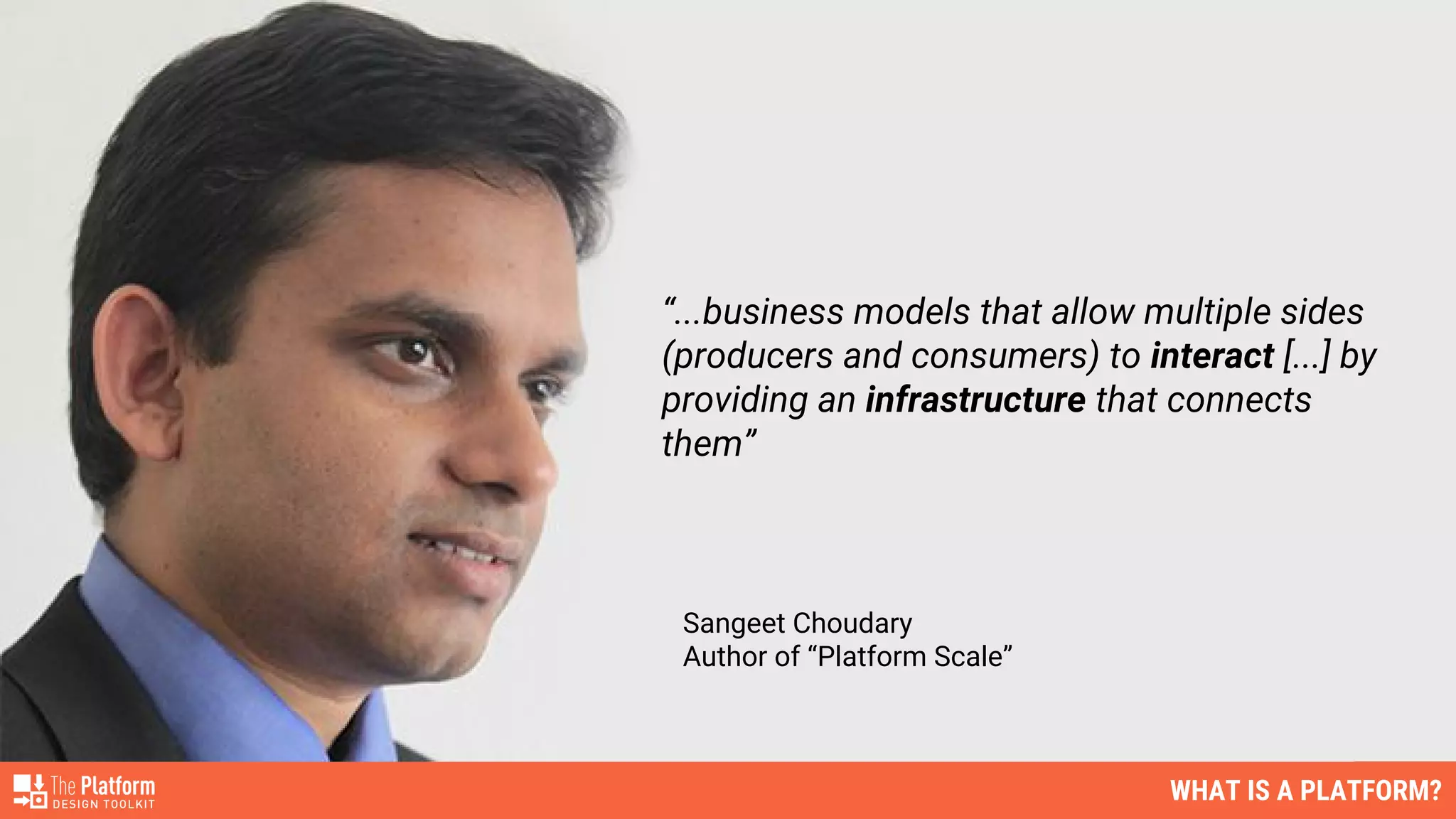 WHAT IS A PLATFORM?
“...business models that allow multiple sides
(producers and consumers) to interact [...] by
providing an infrastructure that connects
them”
Sangeet Choudary
Author of “Platform Scale”
 