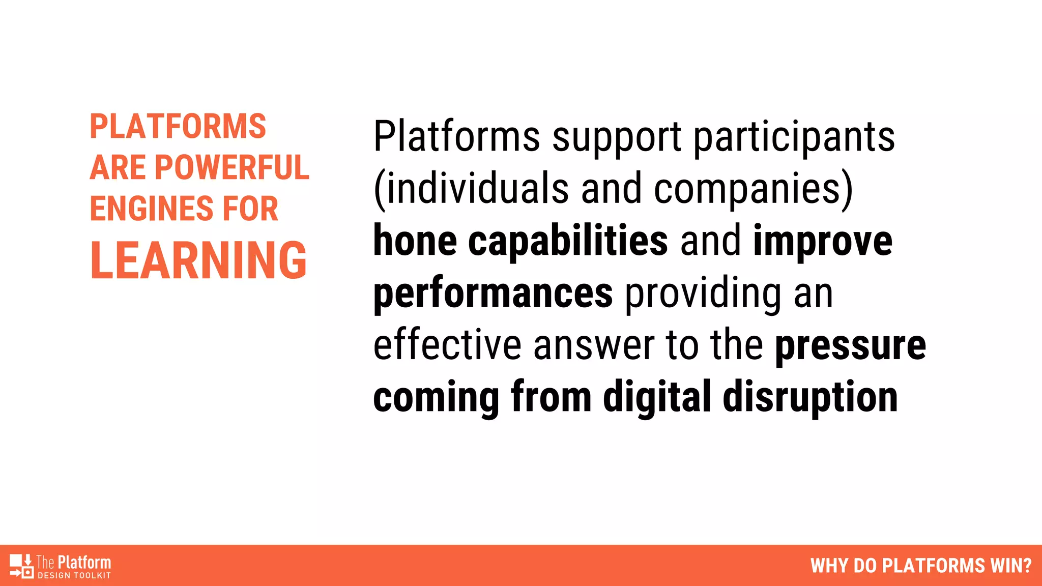 WHY DO PLATFORMS WIN?
Platforms support participants
(individuals and companies)
hone capabilities and improve
performances providing an
effective answer to the pressure
coming from digital disruption
PLATFORMS
ARE POWERFUL
ENGINES FOR
LEARNING
 
