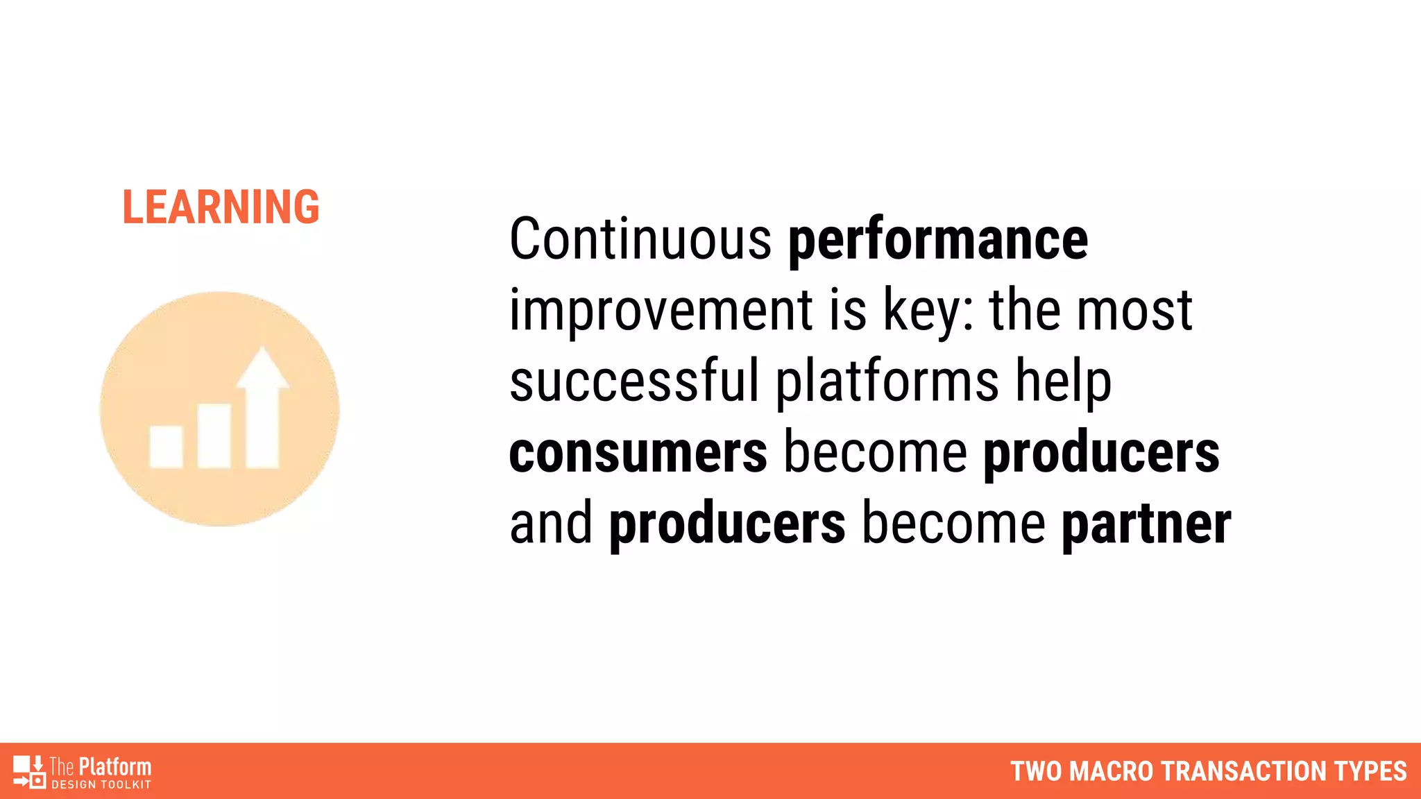 TWO MACRO TRANSACTION TYPES
Continuous performance
improvement is key: the most
successful platforms help
consumers become producers
and producers become partner
LEARNING
 