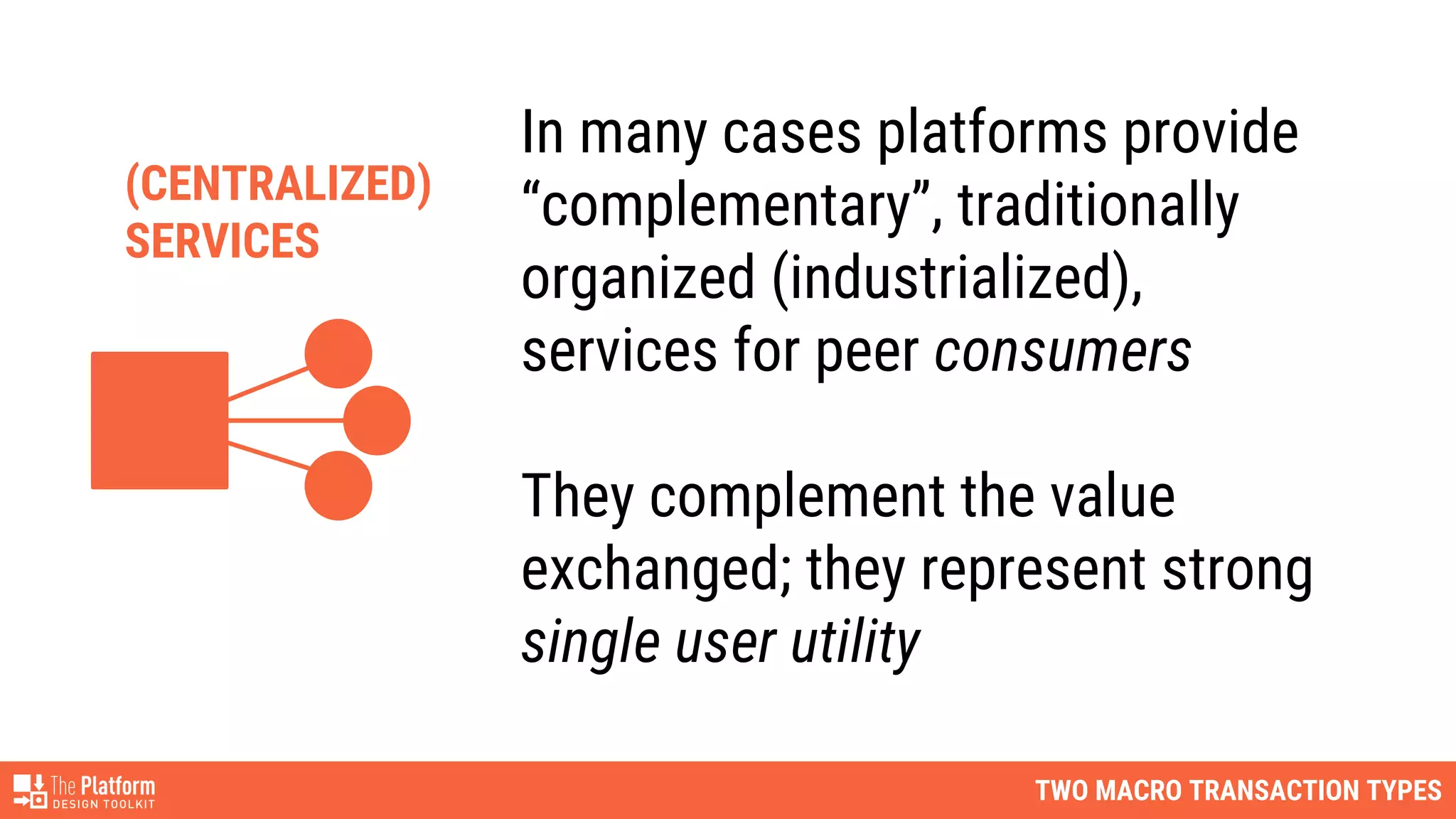 TWO MACRO TRANSACTION TYPES
In many cases platforms provide
“complementary”, traditionally
organized (industrialized),
services for peer consumers
They complement the value
exchanged; they represent strong
single user utility
(CENTRALIZED)
SERVICES
 