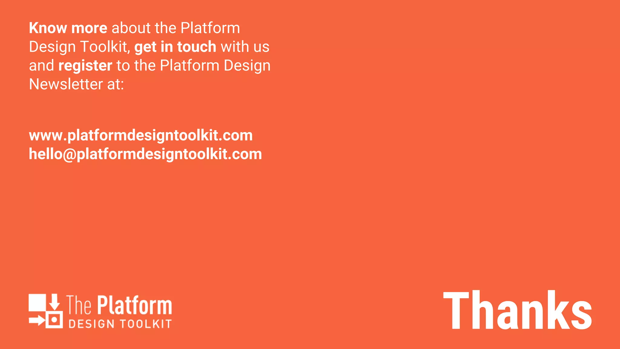 Thanks
Know more about the Platform
Design Toolkit, get in touch with us
and register to the Platform Design
Newsletter at:
www.platformdesigntoolkit.com
hello@platformdesigntoolkit.com
 