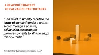 “…an effort to broadly redefine the
terms of competition for a market
sector through a positive,
galvanizing message that
promises benefits to all who adopt
the new terms”
from Deloitte’s “Business ecosystems come of age”
A SHAPING STRATEGY
TO GALVANIZE PARTICIPANTS
 