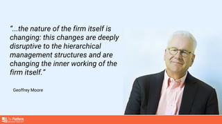 Geoffrey Moore
“...the nature of the firm itself is
changing: this changes are deeply
disruptive to the hierarchical
management structures and are
changing the inner working of the
firm itself.”
 