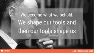 We become what we behold.
We shape our tools and
then our tools shape us
A SELF REINFORCING SHIFT
 
