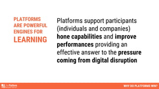 WHY DO PLATFORMS WIN?
Platforms support participants
(individuals and companies)
hone capabilities and improve
performances providing an
effective answer to the pressure
coming from digital disruption
PLATFORMS
ARE POWERFUL
ENGINES FOR
LEARNING
 