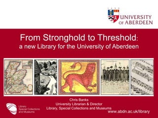 From Stronghold to Threshold: a new Library for the University of Aberdeen16 June 2011 Chris Banks University Librarian & Director Library, Special Collections and Museums 