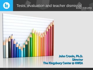 Tests, evaluation and teacher dismissal




                          John Cronin, Ph.D.
                                    Director
               The Kingsbury Center @ NWEA
 