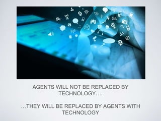 AGENTS WILL NOT BE REPLACED BY 
TECHNOLOGY…. 
…THEY WILL BE REPLACED BY AGENTS WITH 
TECHNOLOGY 
 
