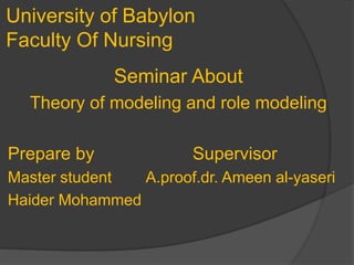 University of Babylon
Faculty Of Nursing
Seminar About
Theory of modeling and role modeling
Prepare by Supervisor
Master student A.proof.dr. Ameen al-yaseri
Haider Mohammed
 