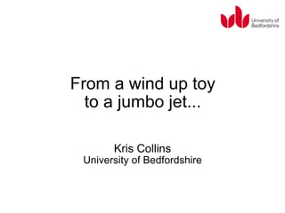 From a wind up toy to a jumbo jet... Kris Collins University of Bedfordshire 