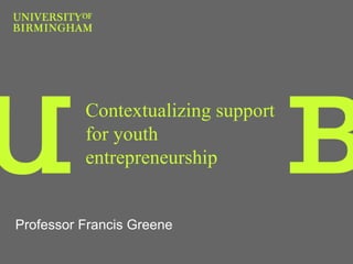 Contextualizing support
for youth
entrepreneurship
Professor Francis Greene
 