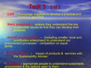 Task 3Task 3 3 of 33 of 3
• CSR - Encourage suppliers to develop a practical and
proactive approach
• Main suppliers - ens...