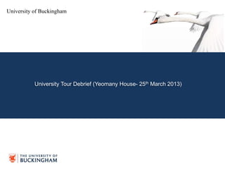 University of Buckingham
University Tour Debrief (Yeomany House- 25th March 2013)
 