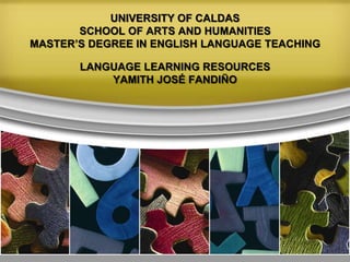 UNIVERSITY OF CALDAS
SCHOOL OF ARTS AND HUMANITIES
MASTER’S DEGREE IN ENGLISH LANGUAGE TEACHING
LANGUAGE LEARNING RESOURCES
YAMITH JOSÉ FANDIÑO

 