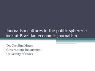 Journalism cultures in the public sphere: a
look at Brazilian economic journalism

Dr. Carolina Matos
Government Department
University of Essex
 