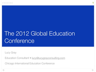 The 2012 Global Education
Conference
Lucy Gray
Education Consultant • lucy@lucygrayconsulting.com
Chicago International Education Conference
1
 