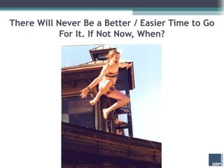 There Will Never Be a Better / Easier Time to Go
            For It. If Not Now, When?
 