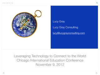Leveraging Technology to Connect to the World
Chicago International Education Conference
November 9, 2012
Lucy Gray
Lucy Gray Consulting
lucy@lucygrayconsulting.com
1
 