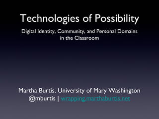 Technologies of Possibility
 Digital Identity, Community, and Personal Domains
                    in the Classroom




Martha Burtis, University of Mary Washington
   @mburtis | wrapping.marthaburtis.net
 