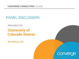 PREPARED FOR
University of
Colorado Denver
Ann Oleson, CEO
PANEL DISCUSSION
CONVERGE CONSULTING | 10.7.16
 