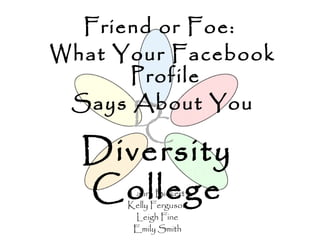 Friend or Foe:
What Your Facebook
      Profile
 Says About You

  Diversity
  College
      Laura Bickert
      Kelly Ferguson
       Leigh Fine
       Emily Smith
 