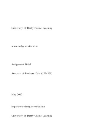 University of Derby Online Learning
www.derby.ac.uk/online
Assignment Brief
Analysis of Business Data (5BM500)
May 2017
http://www.derby.ac.uk/online
University of Derby Online Learning
 