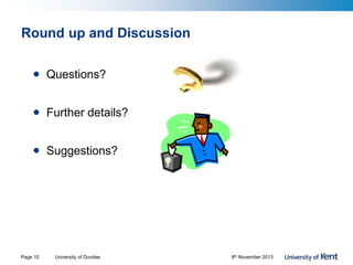 Round up and Discussion
• Questions?
• Further details?
• Suggestions?
University of Dundee 8th November 2013Page 10
 