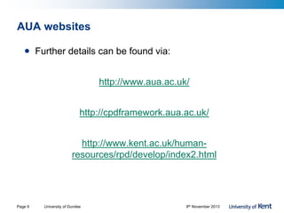 AUA websites
• Further details can be found via:
http://www.aua.ac.uk/
http://cpdframework.aua.ac.uk/
http://www.kent.ac.uk/human-
resources/rpd/develop/index2.html
Page 9 University of Dundee 8th November 2013
 