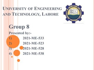 UNIVERSITY OF ENGINEERING
AND TECHNOLOGY, LAHORE
Group 8
Presented by:-
1) 2021-ME-533
2) 2021-ME-523
3) 2021-ME-528
4) 2021-ME-538
 