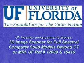 UF Inventor seeks partner to license:
3D Image Scanner for Full Spectral
Computer Solid Models Beyond CT
or MRI. UF Ref.# 12009 & 15416
 