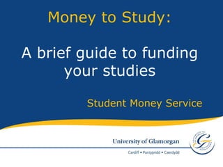 Student Money Service Money to Study: A brief guide to funding your studies 