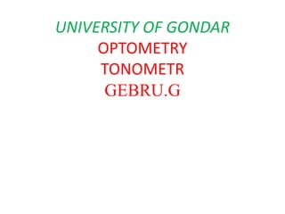 UNIVERSITY OF GONDAR
OPTOMETRY
TONOMETR
GEBRU.G
 
