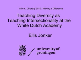 Teaching Diversity as  Teaching Intersectionality at the  White Dutch Academy  Ellis Jonker Mix-in, Diversity 2010 / Making a Difference 