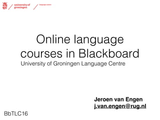 Online language
courses in Blackboard
University of Groningen Language Centre
Jeroen van Engen
j.van.engen@rug.nl
BbTLC16
 