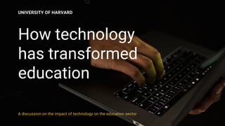 How technology
has transformed
education
UNIVERSITY OF HARVARD
A discussion on the impact of technology on the education sector
 