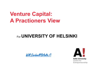 Will.Cardwell@Aalto.Fi
Venture Capital:
A Practioners View
For UNIVERSITY OF HELSINKI
 