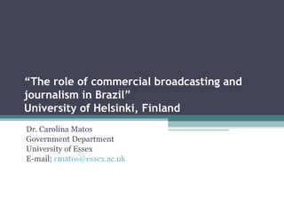 “The role of commercial broadcasting and
journalism in Brazil”
University of Helsinki, Finland
Dr. Carolina Matos
Government Department
University of Essex
E-mail: cmatos@essex.ac.uk
 